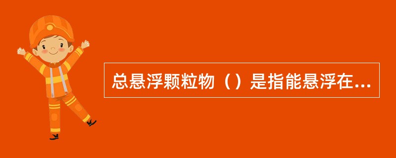 总悬浮颗粒物（）是指能悬浮在空气中，空气动力学当量直径≤（）um的颗粒物。可吸入