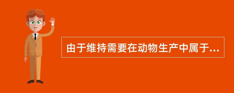 由于维持需要在动物生产中属于无效损失，因此在考虑动物生产需要时可忽略维持需要。