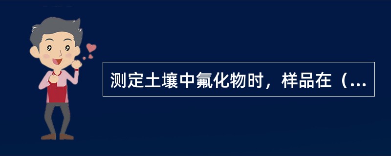 测定土壤中氟化物时，样品在（）下熔融后，用热水浸取，并加入适量盐酸，使有干扰作用