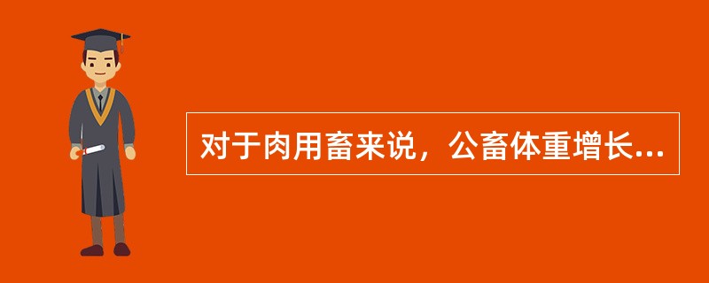 对于肉用畜来说，公畜体重增长率高于母畜，营养需要也比母畜高。