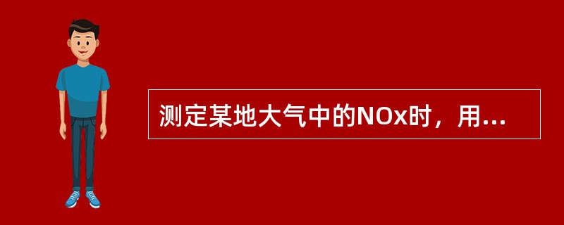 测定某地大气中的NOx时，用装有5ml吸收液的筛板吸收管采样，采样流量为0.3l