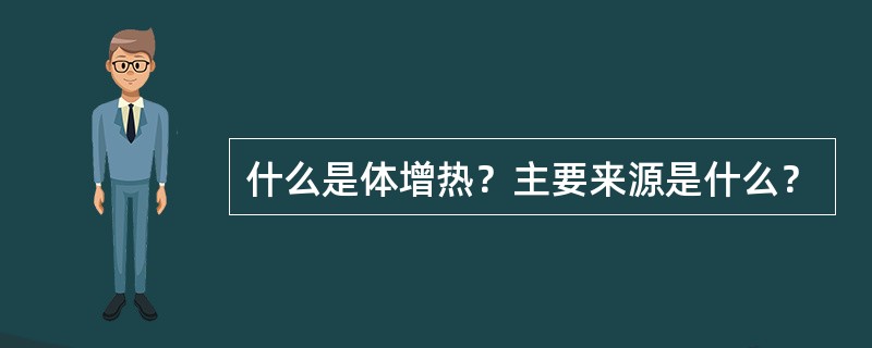 什么是体增热？主要来源是什么？