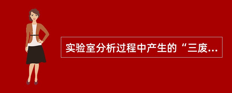 实验室分析过程中产生的“三废”应妥善处理，确保符合环保、健康和安全的要求。