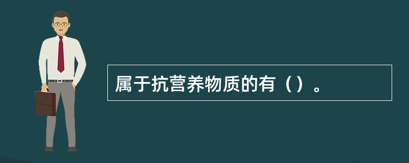 属于抗营养物质的有（）。