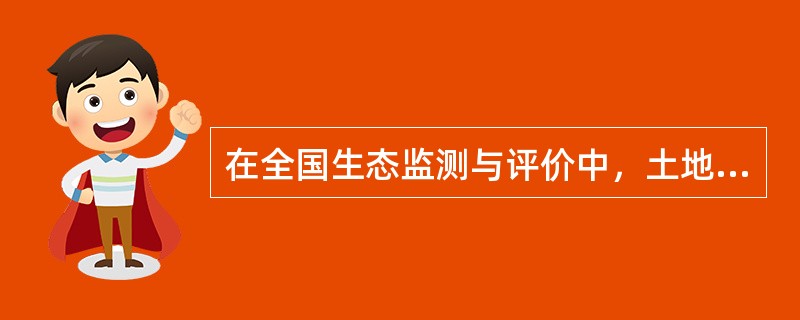 在全国生态监测与评价中，土地分类采用全国二级分类系统：一级分为6类，主要根据土地