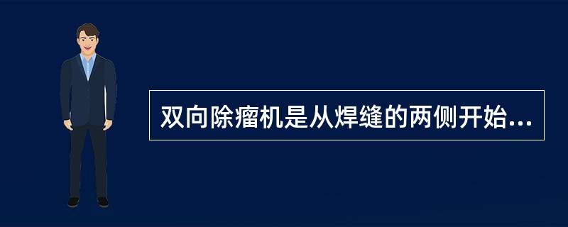 双向除瘤机是从焊缝的两侧开始至焊缝的中心结束，运行的方向是同焊缝的结晶方向（），