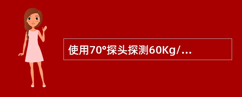 使用70°探头探测60Kg/m钢轨，时基线声程为250mm，在荧光屏靠近扫描线两