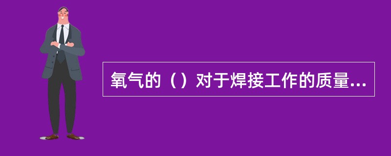 氧气的（）对于焊接工作的质量、工作进行的速度以及氧气本身的消耗量都有直接的关系。