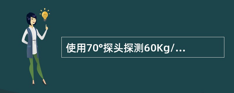 使用70°探头探测60Kg/m钢轨，时基线声程为250mm，在荧光屏刻度5左右，