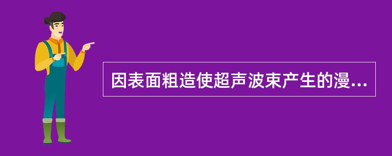 因表面粗造使超声波束产生的漫射叫做散射。