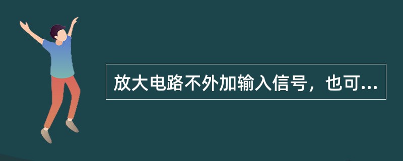 放大电路不外加输入信号，也可以有输出电压，这种状态称为（）。