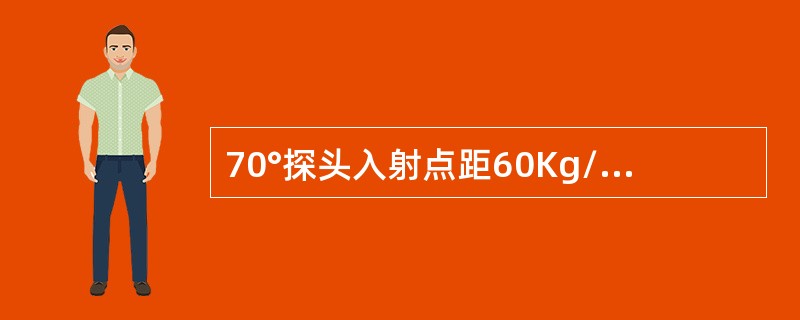 70°探头入射点距60Kg/m轨端头（）左右荧光屏刻度9.2左右（声程250mm