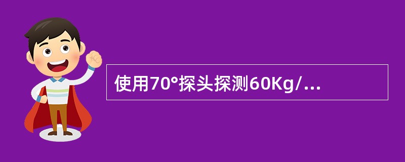 使用70°探头探测60Kg/m钢轨，时基线声程为250mm，只有在探头无偏角或偏