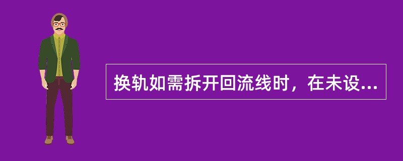 换轨如需拆开回流线时，在未设置好分路电线之前，不得将（）从钢轨上拆开。