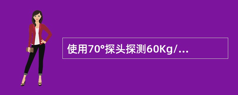 使用70°探头探测60Kg/m钢轨，时基线声程为250mm，在荧光屏上只有二次波