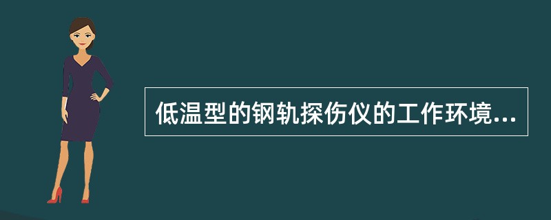 低温型的钢轨探伤仪的工作环境温度为—20℃～50℃。