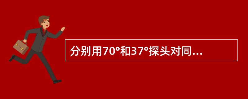 分别用70°和37°探头对同一缺陷进行探测，探得的缺陷深度的刻度是不相等的。