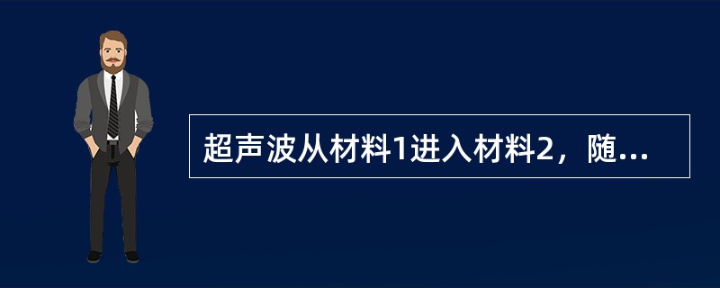 超声波从材料1进入材料2,随声阻抗比Z1/Z2的增大而透过的声压增大。 超声波从材料1进入材料2,随声阻抗比Z1/Z2的增大而透过的声压增大。