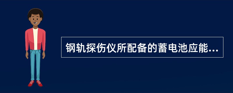 钢轨探伤仪所配备的蓄电池应能满足探伤仪连续工作5h以上。