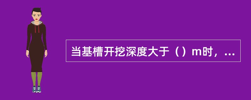 当基槽开挖深度大于（）m时，为深基坑。