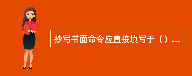 抄写书面命令应直接填写于（），并记明发收人员姓名或代号，受令人员在抄收命令中如有