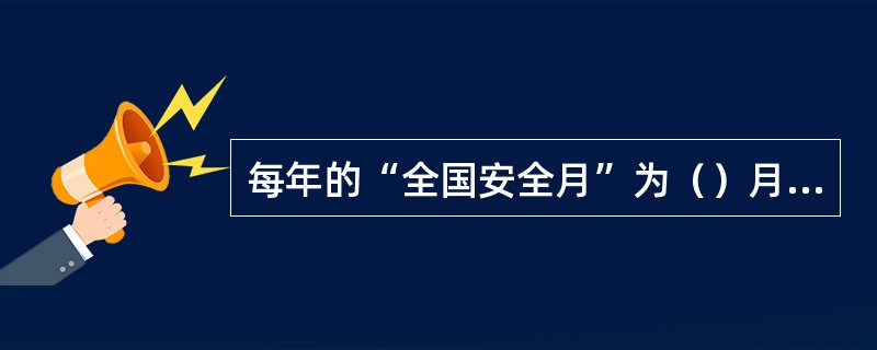 每年的“全国安全月”为（）月，“全国质量月”为（）月。