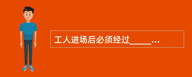 工人进场后必须经过_____安全教育才能上岗。