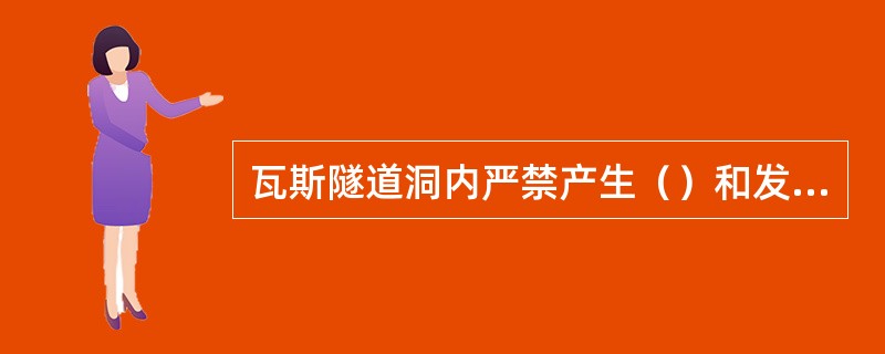 瓦斯隧道洞内严禁产生（）和发生（）的作业，洞内不得进行电焊、气焊、喷灯焊等作业。