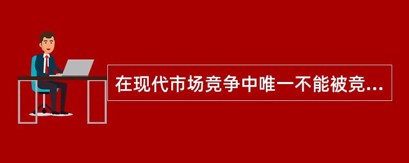 在现代市场竞争中唯一不能被竞争对手复制的是：（）