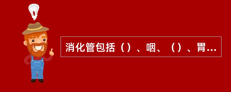 消化管包括（）、咽、（）、胃、小肠（又分为十二指肠、空肠及回肠）和大肠等部分。