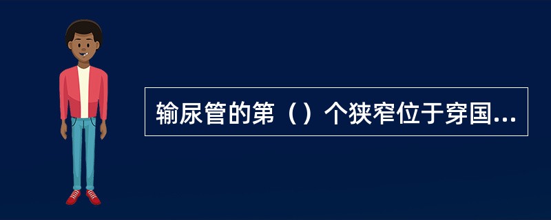 输尿管的第（）个狭窄位于穿国膀胱壁处。