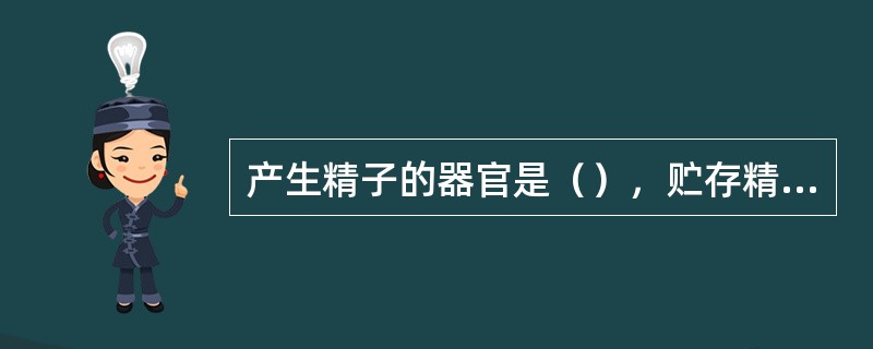 产生精子的器官是（），贮存精子的器官是（）。