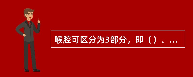 喉腔可区分为3部分，即（）、（）和（）。