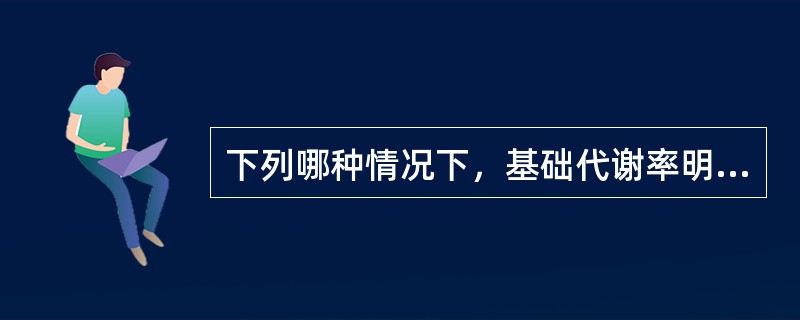 下列哪种情况下，基础代谢率明显升高？（）