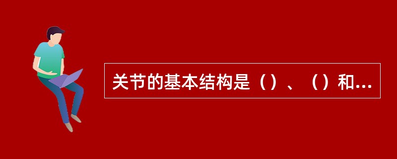 关节的基本结构是（）、（）和（）。关节的辅助结构是（）、（）和（）。