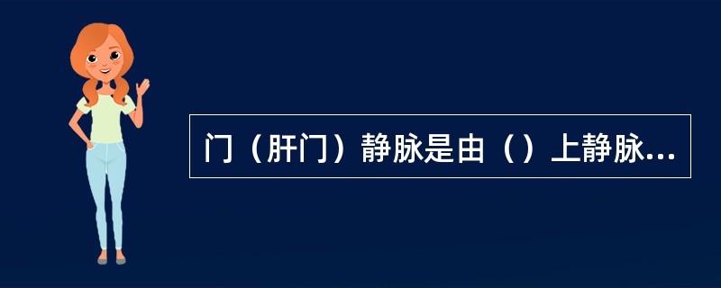 门（肝门）静脉是由（）上静脉和（）静脉汇合而成的。