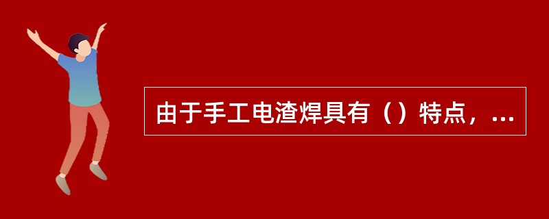 由于手工电渣焊具有（）特点，因此焊补铸铁时能获得加工性能好，与母材性能、颜色一致