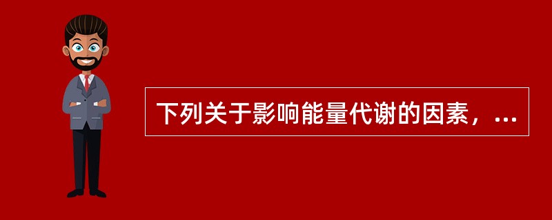 下列关于影响能量代谢的因素，描述错误的是（）。