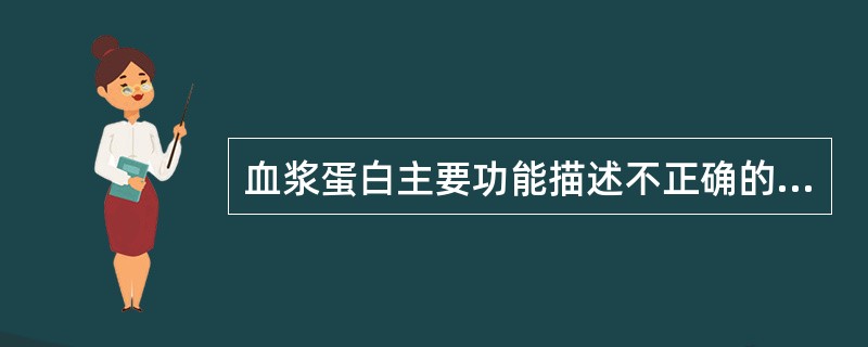 血浆蛋白主要功能描述不正确的是（）。