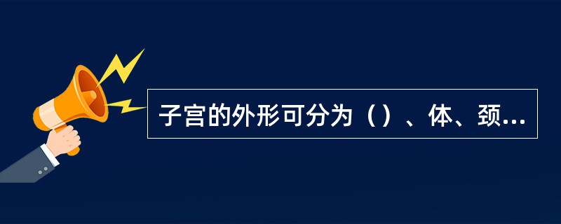 子宫的外形可分为（）、体、颈三部分。