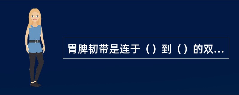 胃脾韧带是连于（）到（）的双层腹膜结构。