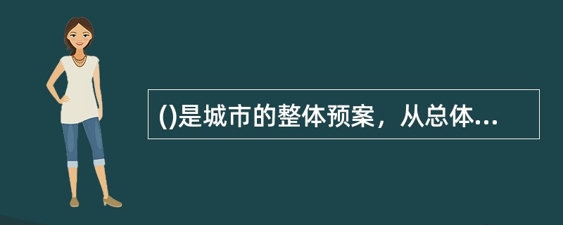 ()是城市的整体预案，从总体上阐述城市的应急方针、政策、应急组织结构及相应的职责