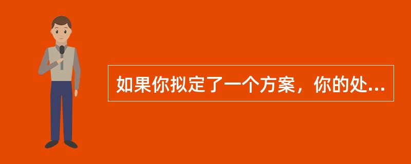 如果你拟定了一个方案，你的处长不满意，但是你的副局长却非常满意，你将如何办？。