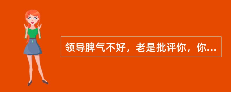 领导脾气不好，老是批评你，你怎么办？