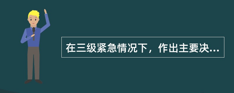 在三级紧急情况下，作出主要决定的职责通常是()。