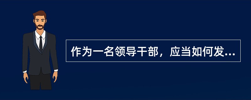 作为一名领导干部，应当如何发挥、调动和保护下属的工作积极性？