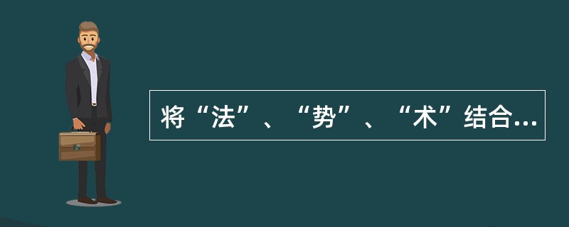 将“法”、“势”、“术”结合起来的是（）。