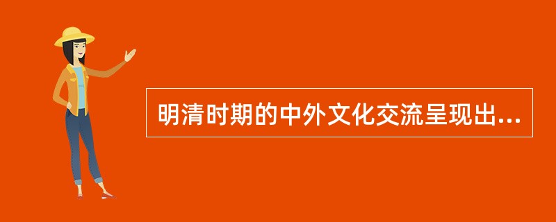 明清时期的中外文化交流呈现出怎样的特点？