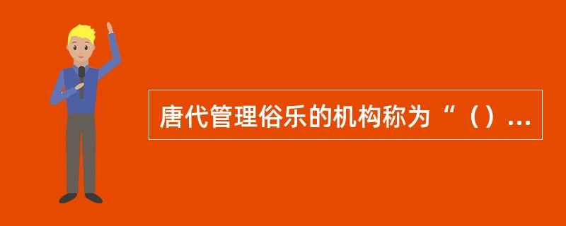 唐代管理俗乐的机构称为“（）”，宫廷教习、管理音乐的场所，相当于皇家音乐学院。唐