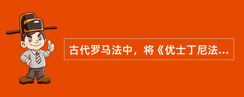 古代罗马法中，将《优士丁尼法典》、《法学阶梯》、《法学汇编》、《新律》统称为（）